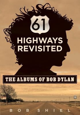 61 Highways Revisited: The Albums of Bob Dylan by Shiel, Bob