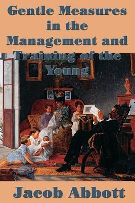 Gentle Measures in the Management and Training of the Young by Abbott, Jacob