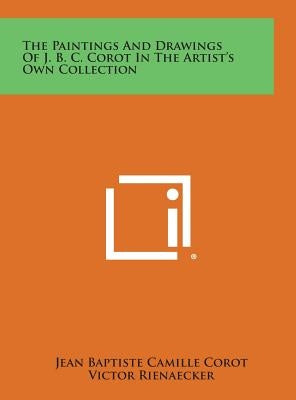 The Paintings and Drawings of J. B. C. Corot in the Artist's Own Collection by Corot, Jean Baptiste Camille