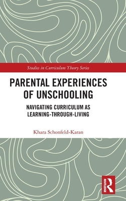 Parental Experiences of Unschooling: Navigating Curriculum as Learning-Through-Living by Schonfeld-Karan, Khara