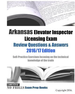 Arkansas Elevator Inspector Licensing Exam Review Questions & Answers 2016/17 Edition: Self-Practice Exercises focusing on the technical knowledge of by Examreview