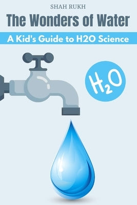 The Wonders of Water: A Kid's Guide to H2O Science by Rukh, Shah