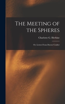 The Meeting of the Spheres: Or, Letters From Doctor Coulter by Herbine, Charlotte G.