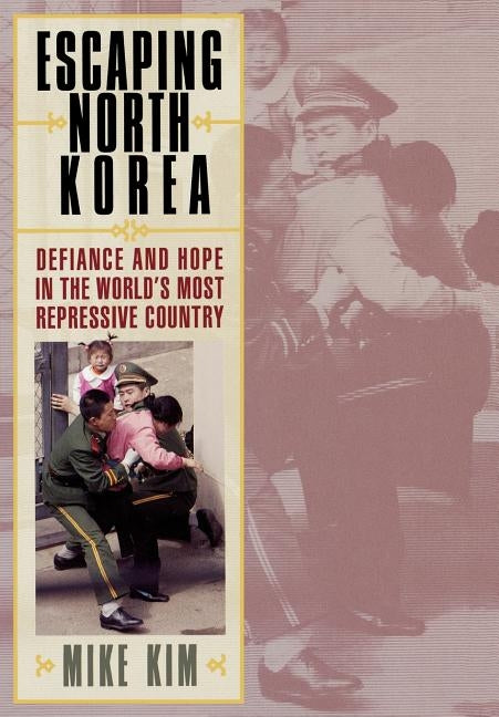 Escaping North Korea: Defiance and Hope in the World's Most Repressive Country by Kim, Mike