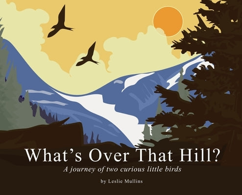 What's Over That Hill?: A journey of two curious little birds by Mullins, Leslie