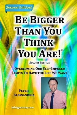 Be Bigger Than You Think You Are!: (SECOND EDITION) Overcoming Our Self-Imposed Limits To Have The Life We Want by Alessandria, Peter