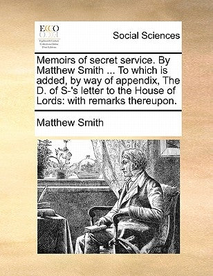 Memoirs of Secret Service. by Matthew Smith ... to Which Is Added, by Way of Appendix, the D. of S-'s Letter to the House of Lords: With Remarks There by Smith, Matthew