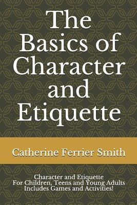 The Basics of Character and Etiquette: Character and Etiquette for Children, Teens and Young Adults Includes Games and Activities! by Smith, Catherine Ferrier