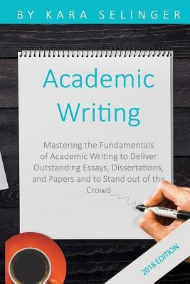 Academic Writing: Mastering the Fundamentals of Academic Writing to Deliver Outstanding Essays, Dissertations, and Papers and to Stand O by Selinger, Kara