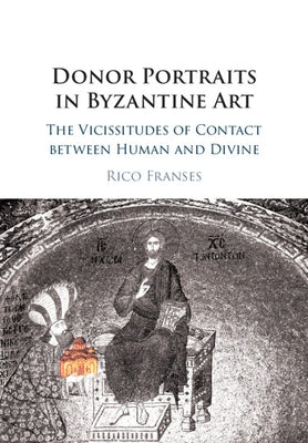 Donor Portraits in Byzantine Art: The Vicissitudes of Contact Between Human and Divine by Franses, Rico