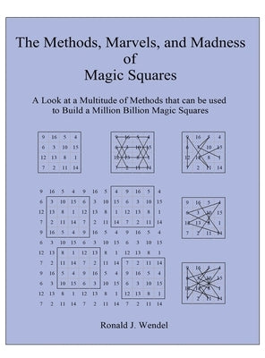 The Methods, Marvels, and Madness of Magic Squares: A Look at a Multitude of Methods that can be used to Build a Million Billion Magic Squares by Wendel, Ronald J.