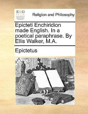 Epicteti Enchiridion Made English. in a Poetical Paraphrase. by Ellis Walker, M.A. by Epictetus