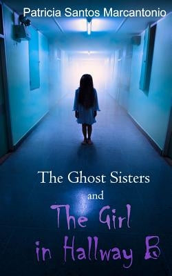 The Ghost Sisters and the Girl in Hallway B by Marcantonio, Patricia Santos