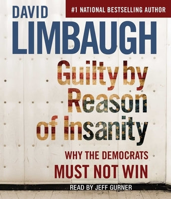 Guilty by Reason of Insanity: Why the Democrats Must Not Win by Limbaugh, David