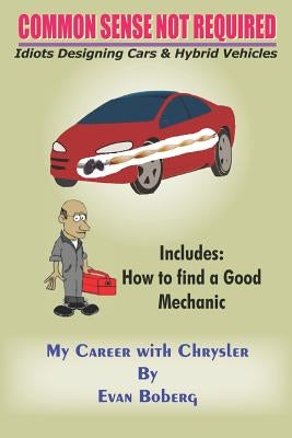 Common Sense Not Required: Idiots Designing Cars + Hybrid Vehicles: My Career with Chrysler by Boberg, Evan