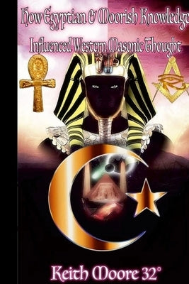 How Egyptian & Moorish Knowledge Influenced Western Masonic Thought by Moore, Keith