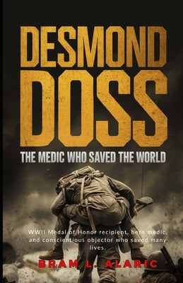 Desmond Doss: The Medic Who Saved the World (A Detailed Account and Timeless Impression) by L. Alaric, Bram