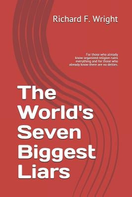 The World's Seven Biggest Liars: For those who already know that organized religion ruins everything and for those who already know there are no deiti by Wright, Richard F.