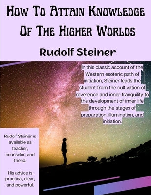 How To Attain Knowledge Of The Higher Worlds: The Way Of Initiation by Rudolf Steiner