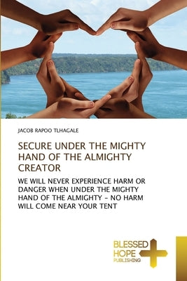 Secure Under the Mighty Hand of the Almighty Creator by Tlhagale, Jacob Rapoo