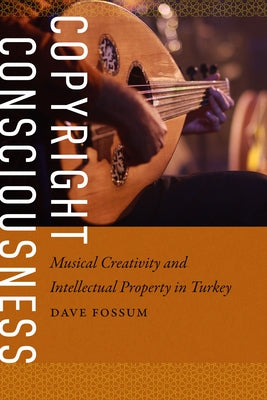 Copyright Consciousness: Musical Creativity and Intellectual Property in Turkey by Fossum, Dave