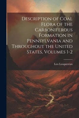 Description of Coal Flora of the Carboniferous Formation in Pennsylvania and Throughout the United States, Volumes 1-2 by Lesquereux, Leo