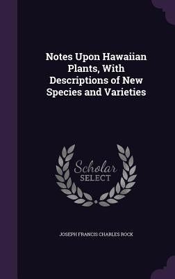 Notes Upon Hawaiian Plants, With Descriptions of New Species and Varieties by Rock, Joseph Francis Charles