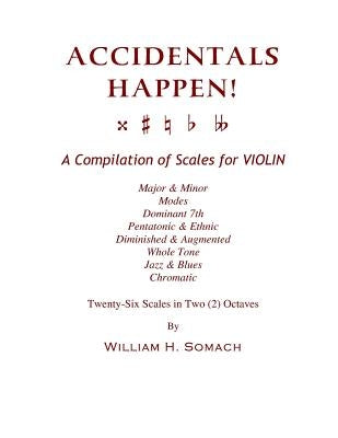 ACCIDENTALS HAPPEN! A Compilation of Scales for Violin in Two Octaves: Major & Minor, Modes, Dominant 7th, Pentatonic & Ethnic, Diminished & Augmented by Somach, William H.