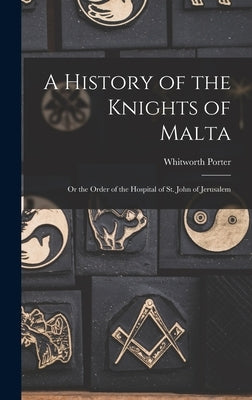 A History of the Knights of Malta: Or the Order of the Hospital of St. John of Jerusalem by Porter, Whitworth