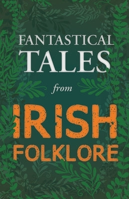 Fantastical Tales from Irish Folklore - Stories from the Hero Sagas and Wonder-Quests (Fantasy and Horror Classics) by Various