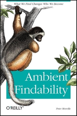 Ambient Findability: What We Find Changes Who We Become by Morville, Peter