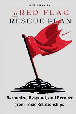 The Red Flag Rescue Plan: Recognize, Respond, and Recover from Toxic Relationships by Hadley, Owen