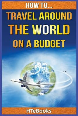 How To Travel Around The World On a Budget by Htebooks