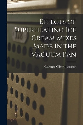 Effects of Superheating Ice Cream Mixes Made in the Vacuum Pan by Jacobson, Clarence Oliver