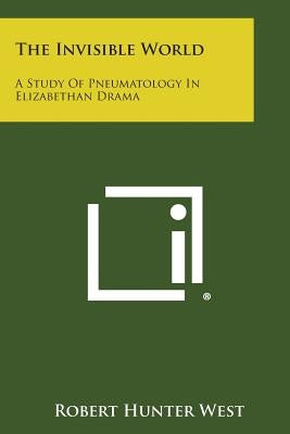 The Invisible World: A Study of Pneumatology in Elizabethan Drama by West, Robert Hunter