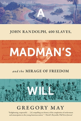 A Madman's Will: John Randolph, Four Hundred Slaves, and the Mirage of Freedom by May, Gregory