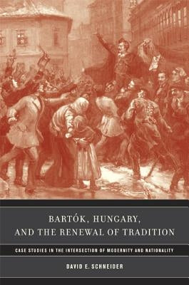 Bartok, Hungary, and the Renewal of Tradition: Case Studies in the Intersection of Modernity and Nationality Volume 5 by Schneider, David E.