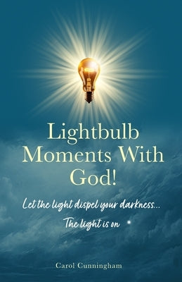 Lightbulb Moments With God!: Let The Light Dispel Your Darkness -- The Light is On! by Cunningham, Carol