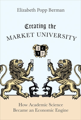 Creating the Market University: How Academic Science Became an Economic Engine by Berman, Elizabeth Popp