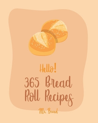 Hello! 365 Bread Roll Recipes: Best Bread Roll Cookbook Ever For Beginners [Bread Pudding Cookbook, Bread Ahead Cookbook, Yeast Bread Recipes, Cinnam by Bread