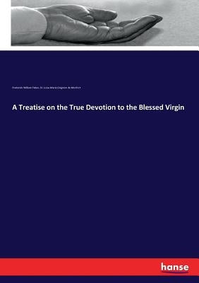 A Treatise on the True Devotion to the Blessed Virgin by Faber, Frederick William