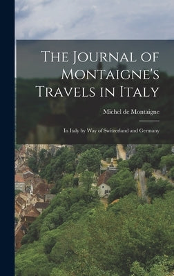 The Journal of Montaigne's Travels in Italy: In Italy by Way of Switzerland and Germany by Montaigne, Michel