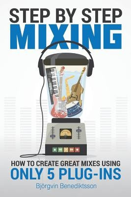 Step By Step Mixing: How to Create Great Mixes Using Only 5 Plug-ins by Wasem, James