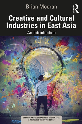 Creative and Cultural Industries in East Asia: An Introduction by Moeran, Brian