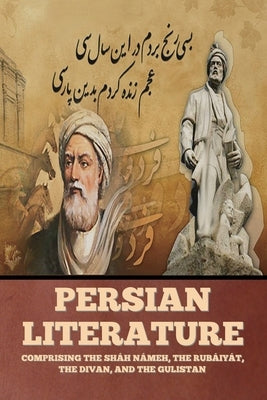 Persian Literature: Comprising the Sháh Námeh, the Rubáiyát, the Divan, and the Gulistan by Various