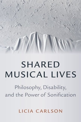 Shared Musical Lives: Philosophy, Disability, and the Power of Sonification by Carlson, Licia