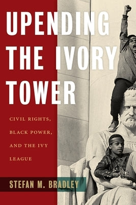 Upending the Ivory Tower: Civil Rights, Black Power, and the Ivy League by Bradley, Stefan M.