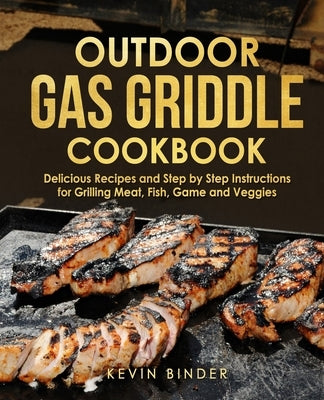 Outdoor Gas Griddle Cookbook: Delicious Recipes and Step by Step Instructions for Grilling Meat, Fish, Game and Veggies by Binder, Kevin