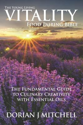 The Young Living Vitality Food Pairing Bible: The Fundamental Guide to Culinary Creativity with Essential Oils by Mitchell, Dorian J.