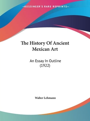 The History Of Ancient Mexican Art: An Essay In Outline (1922) by Lehmann, Walter